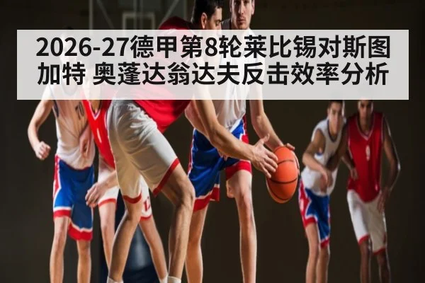 2026-27德甲第8轮莱比锡对斯图加特 奥蓬达翁达夫反击效率分析 - kaiyun.com